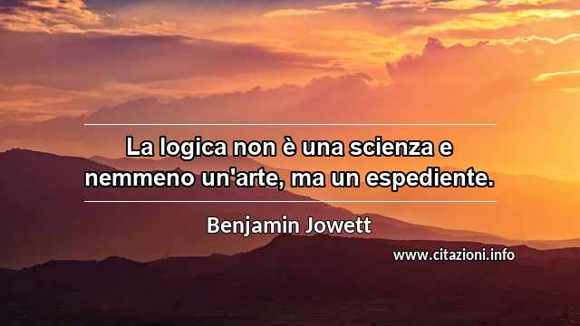 “La logica non è una scienza e nemmeno un'arte, ma un espediente.”