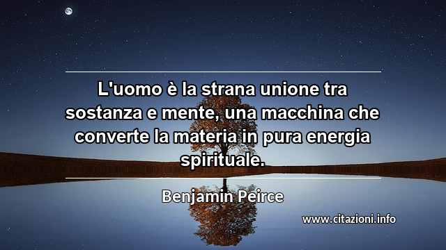 “L'uomo è la strana unione tra sostanza e mente, una macchina che converte la materia in pura energia spirituale.”