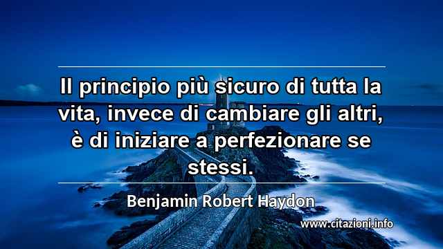 “Il principio più sicuro di tutta la vita, invece di cambiare gli altri, è di iniziare a perfezionare se stessi.”