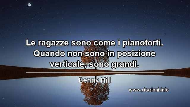 “Le ragazze sono come i pianoforti. Quando non sono in posizione verticale, sono grandi.”