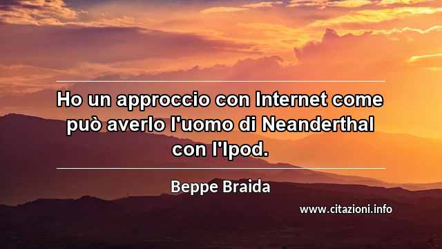 “Ho un approccio con Internet come può averlo l'uomo di Neanderthal con l'Ipod. ”