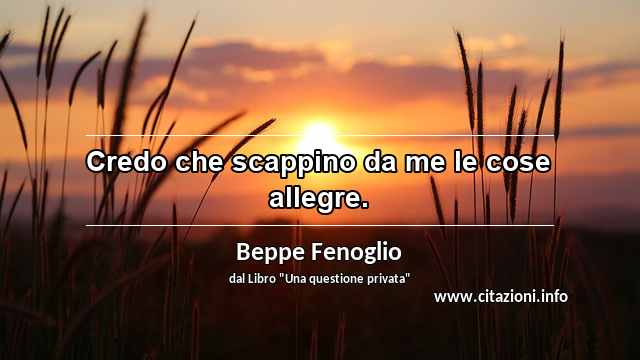“Credo che scappino da me le cose allegre.”