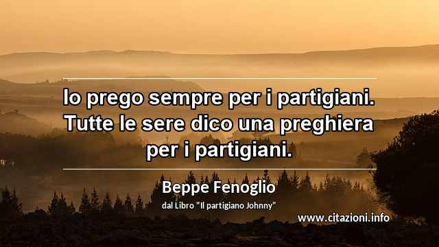 “Io prego sempre per i partigiani. Tutte le sere dico una preghiera per i partigiani.”