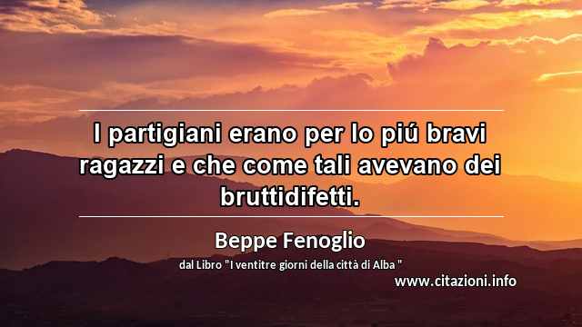 “I partigiani erano per lo piú bravi ragazzi e che come tali avevano dei bruttidifetti.”