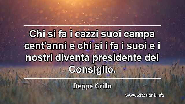 “Chi si fa i cazzi suoi campa cent'anni e chi si i fa i suoi e i nostri diventa presidente del Consiglio.”