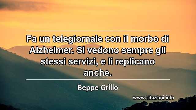 “Fa un telegiornale con il morbo di Alzheimer. Si vedono sempre gli stessi servizi, e li replicano anche.”