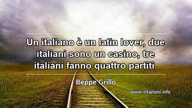 “Un italiano è un latin lover, due italiani sono un casino, tre italiani fanno quattro partiti.”