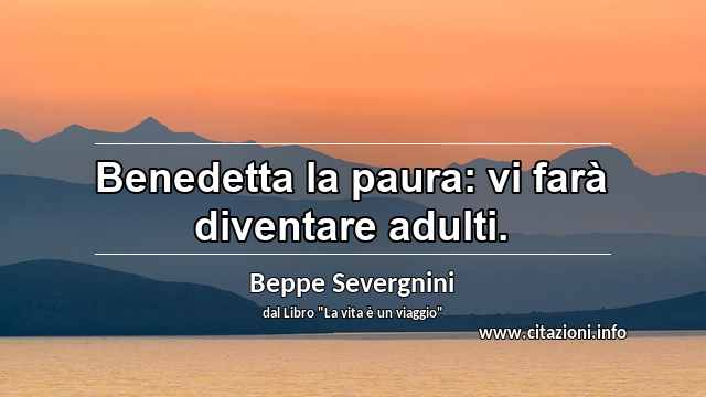 “Benedetta la paura: vi farà diventare adulti.”