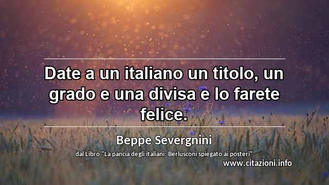 “Date a un italiano un titolo, un grado e una divisa e lo farete felice.”
