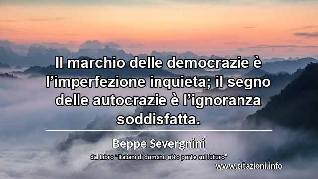 “Il marchio delle democrazie è l’imperfezione inquieta; il segno delle autocrazie è l’ignoranza soddisfatta.”