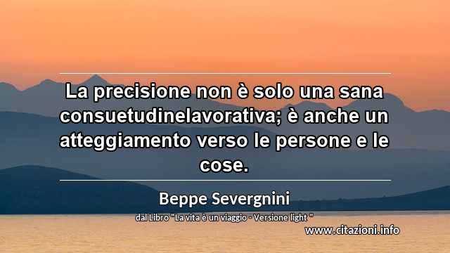 “La precisione non è solo una sana consuetudinelavorativa; è anche un atteggiamento verso le persone e le cose.”