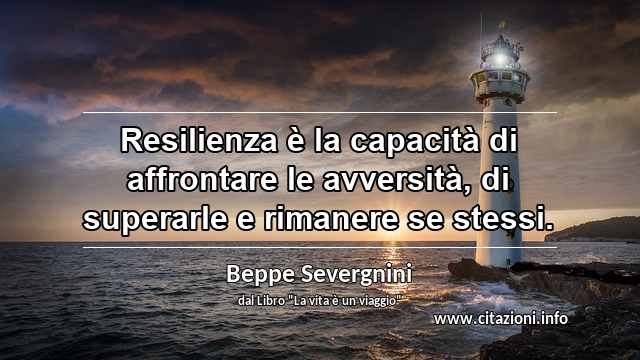 “Resilienza è la capacità di affrontare le avversità, di superarle e rimanere se stessi.”