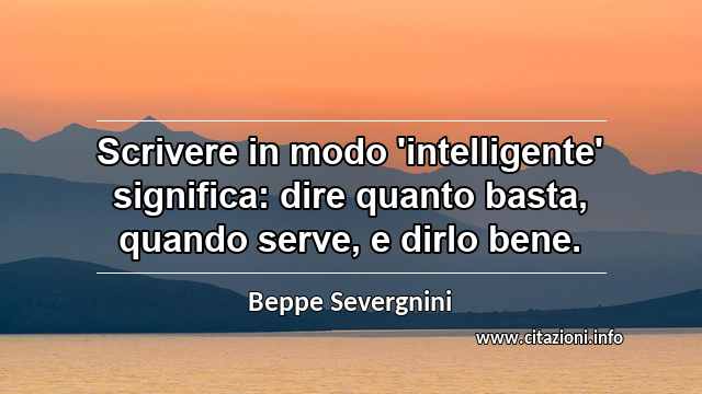 “Scrivere in modo 'intelligente' significa: dire quanto basta, quando serve, e dirlo bene.”