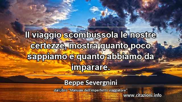 “Il viaggio scombussola le nostre certezze, mostra quanto poco sappiamo e quanto abbiamo da imparare.”