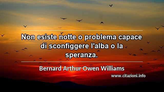 “Non esiste notte o problema capace di sconfiggere l'alba o la speranza.”