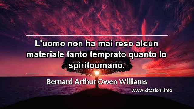 “L'uomo non ha mai reso alcun materiale tanto temprato quanto lo spiritoumano.”