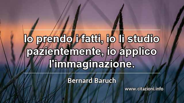 “Io prendo i fatti, io li studio pazientemente, io applico l'immaginazione.”