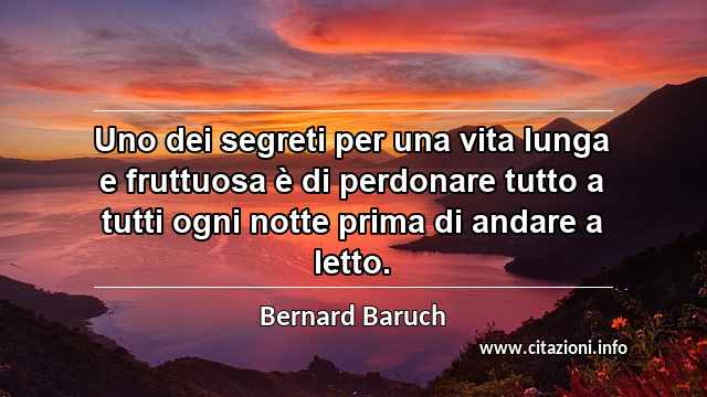 “Uno dei segreti per una vita lunga e fruttuosa è di perdonare tutto a tutti ogni notte prima di andare a letto.”