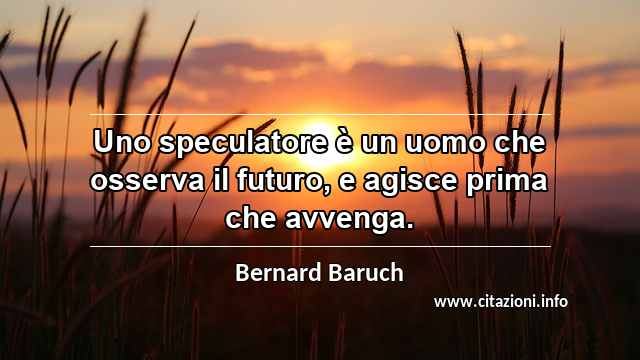 “Uno speculatore è un uomo che osserva il futuro, e agisce prima che avvenga.”