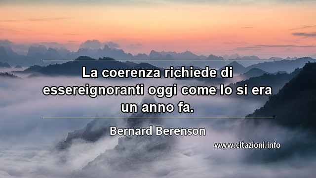 “La coerenza richiede di essereignoranti oggi come lo si era un anno fa.”