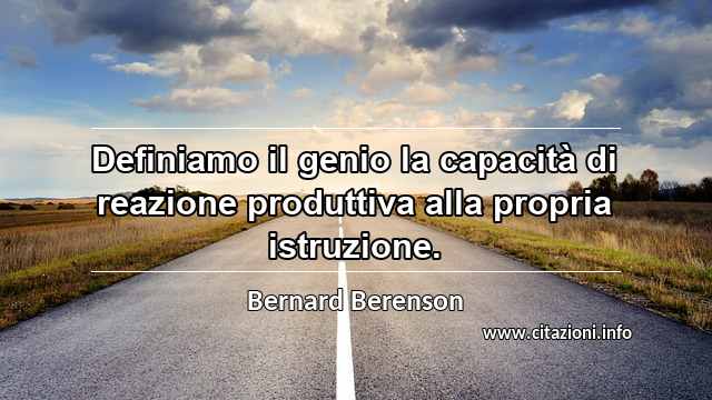 “Definiamo il genio la capacità di reazione produttiva alla propria istruzione.”