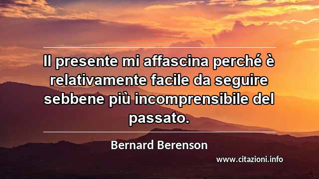 “Il presente mi affascina perché è relativamente facile da seguire sebbene più incomprensibile del passato.”