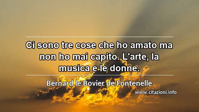 “Ci sono tre cose che ho amato ma non ho mai capito. L'arte, la musica e le donne.”