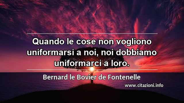 “Quando le cose non vogliono uniformarsi a noi, noi dobbiamo uniformarci a loro.”