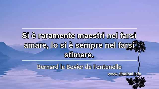 “Si è raramente maestri nel farsi amare, lo si è sempre nel farsi stimare.”