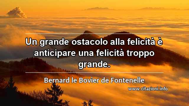 “Un grande ostacolo alla felicità è anticipare una felicità troppo grande.”