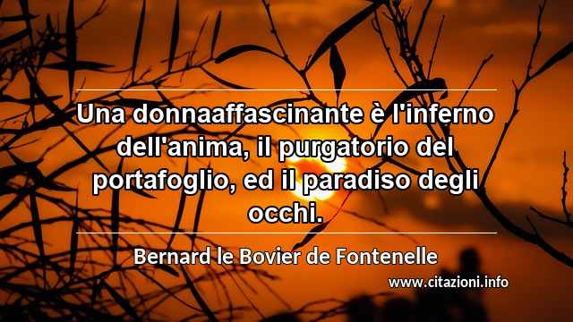 “Una donnaaffascinante è l'inferno dell'anima, il purgatorio del portafoglio, ed il paradiso degli occhi.”