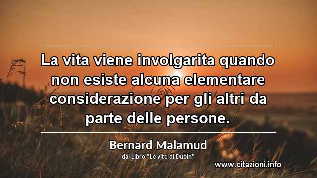 “La vita viene involgarita quando non esiste alcuna elementare considerazione per gli altri da parte delle persone.”