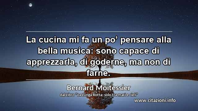 “La cucina mi fa un po’ pensare alla bella musica: sono capace di apprezzarla, di goderne, ma non di farne.”