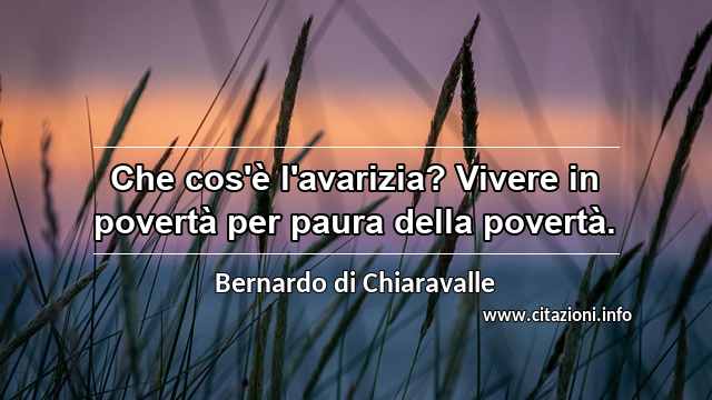 “Che cos'è l'avarizia? Vivere in povertà per paura della povertà.”