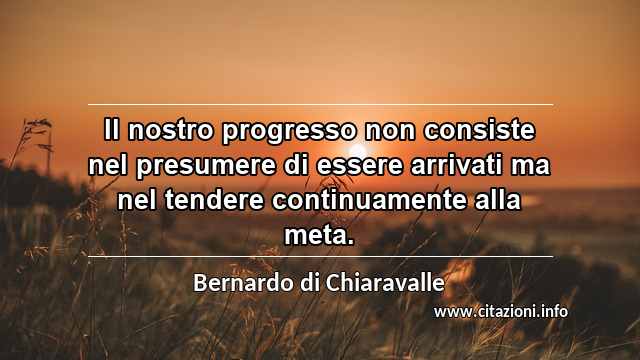 “Il nostro progresso non consiste nel presumere di essere arrivati ma nel tendere continuamente alla meta.”