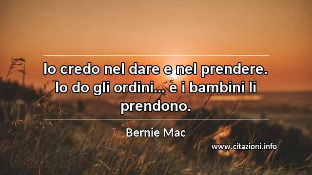 “Io credo nel dare e nel prendere. Io do gli ordini... e i bambini li prendono.”