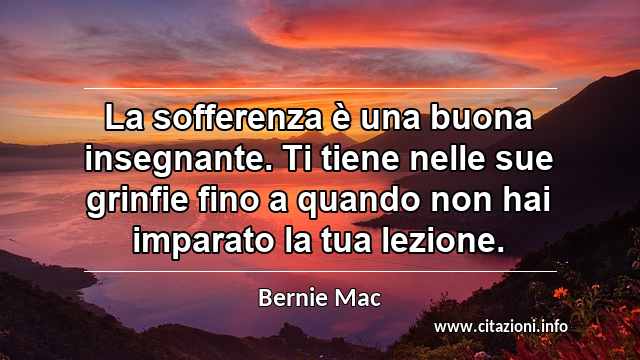 “La sofferenza è una buona insegnante. Ti tiene nelle sue grinfie fino a quando non hai imparato la tua lezione.”