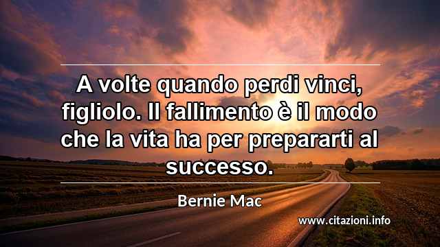 “A volte quando perdi vinci, figliolo. Il fallimento è il modo che la vita ha per prepararti al successo.”