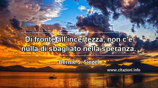 “Di fronte all'incertezza, non c'è nulla di sbagliato nella speranza.”