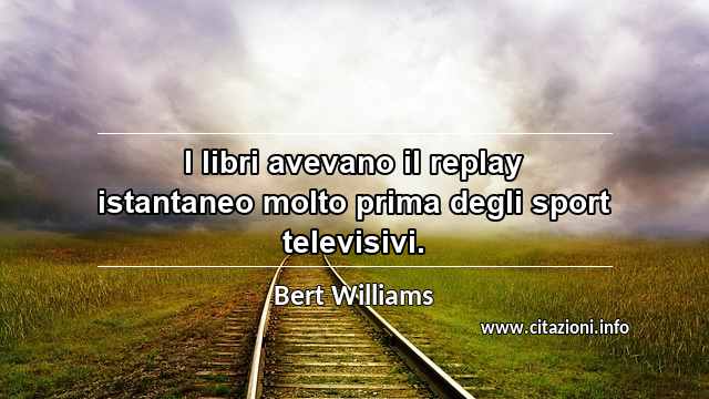 “I libri avevano il replay istantaneo molto prima degli sport televisivi.”