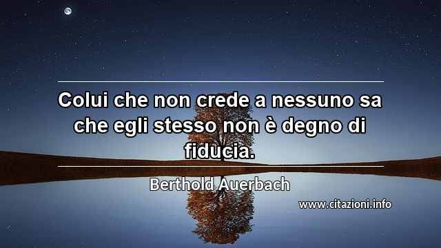 “Colui che non crede a nessuno sa che egli stesso non è degno di fiducia.”