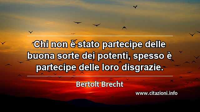 “Chi non è stato partecipe delle buona sorte dei potenti, spesso è partecipe delle loro disgrazie.”