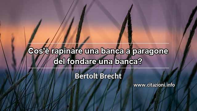 “Cos'è rapinare una banca a paragone del fondare una banca?”