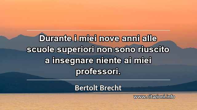 “Durante i miei nove anni alle scuole superiori non sono riuscito a insegnare niente ai miei professori.”