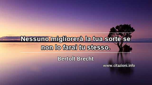 “Nessuno migliorerà la tua sorte se non lo farai tu stesso.”