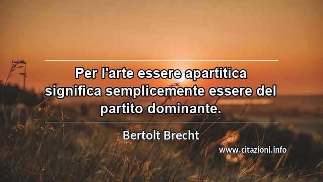 “Per l'arte essere apartitica significa semplicemente essere del partito dominante.”