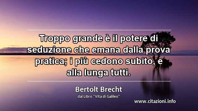 “Troppo grande è il potere di seduzione che emana dalla prova pratica; i più cedono subito, e alla lunga tutti.”