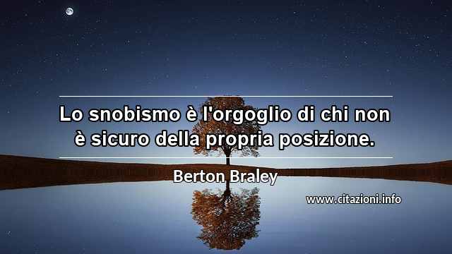 “Lo snobismo è l'orgoglio di chi non è sicuro della propria posizione.”