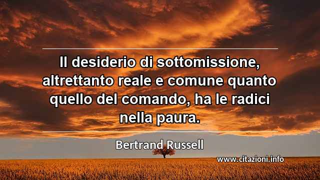 “Il desiderio di sottomissione, altrettanto reale e comune quanto quello del comando, ha le radici nella paura.”