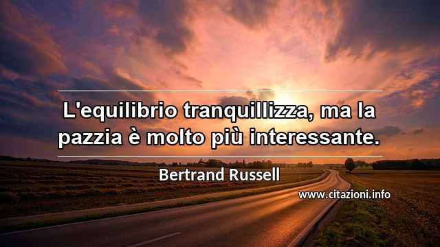 “L'equilibrio tranquillizza, ma la pazzia è molto più interessante.”